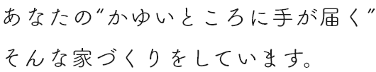 あなたの”かゆいところに手が届く”そんな家づくりをしています。