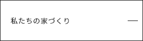 私たちの家づくり