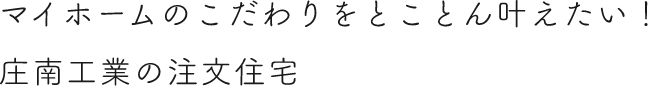 マイホームのこだわりをとことん叶えたい！庄南工業の注文住宅