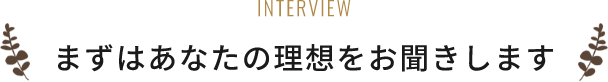 まずはあなたの理想をお聞きします