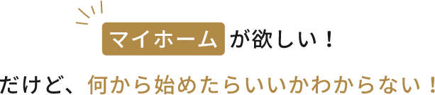 マイホームが欲しい！だけど何から始めたらいいのかわからない！